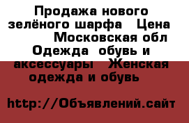 Продажа нового зелёного шарфа › Цена ­ 2 000 - Московская обл. Одежда, обувь и аксессуары » Женская одежда и обувь   